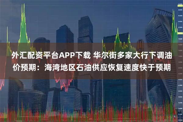 外汇配资平台APP下载 华尔街多家大行下调油价预期：海湾地区石油供应恢复速度快于预期